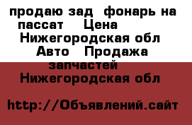 продаю зад. фонарь на пассат  › Цена ­ 4 000 - Нижегородская обл. Авто » Продажа запчастей   . Нижегородская обл.